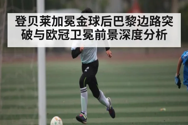 登贝莱加冕金球后巴黎边路突破与欧冠卫冕前景深度分析